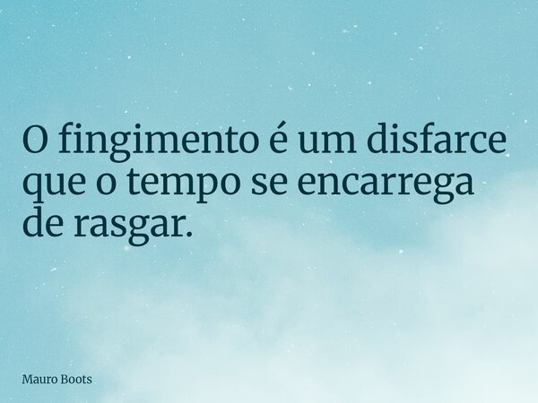 O fingimento é um disfarce que o tempo se encarrega de rasgar.... Frase de Mauro Boots.