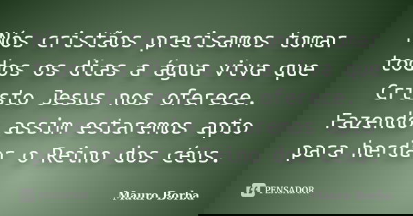 Nós cristãos precisamos tomar todos os dias a água viva que Cristo Jesus nos oferece. Fazendo assim estaremos apto para herdar o Reino dos céus.... Frase de Mauro Borba.
