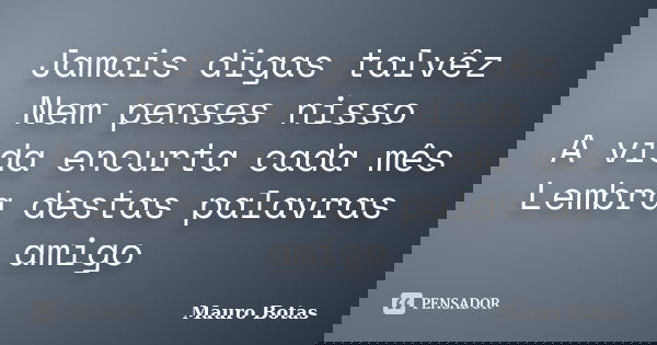 Jamais digas talvêz Nem penses nisso A vida encurta cada mês Lembra destas palavras amigo... Frase de Mauro Botas.