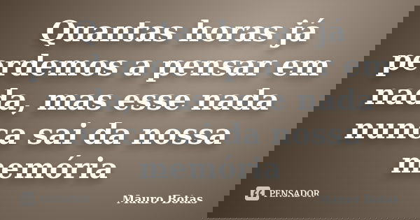 Quantas horas já perdemos a pensar em nada, mas esse nada nunca sai da nossa memória... Frase de Mauro Botas.