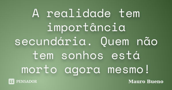 A realidade tem importância secundária. Quem não tem sonhos está morto agora mesmo!... Frase de Mauro Bueno.