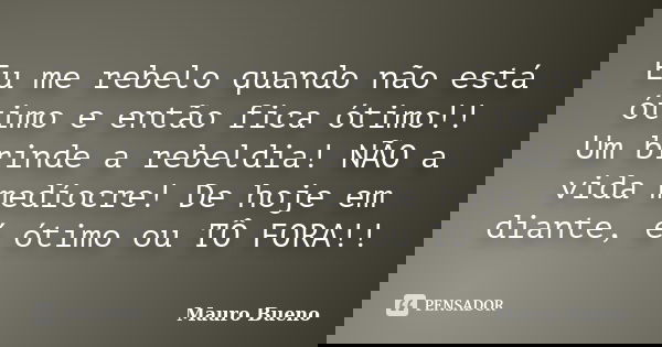 Eu me rebelo quando não está ótimo e então fica ótimo!! Um brinde a rebeldia! NÃO a vida medíocre! De hoje em diante, é ótimo ou TÔ FORA!!... Frase de Mauro Bueno.