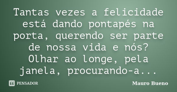 Tantas vezes a felicidade está dando pontapés na porta, querendo ser parte de nossa vida e nós? Olhar ao longe, pela janela, procurando-a...... Frase de Mauro Bueno.