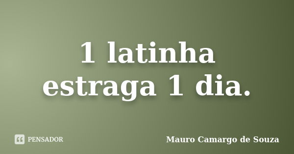 1 latinha estraga 1 dia.... Frase de Mauro Camargo de Souza.