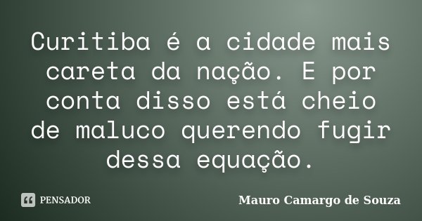 Curitiba é a cidade mais careta da nação. E por conta disso está cheio de maluco querendo fugir dessa equação.... Frase de Mauro Camargo de Souza.