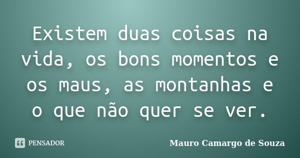 Existem duas coisas na vida, os bons momentos e os maus, as montanhas e o que não quer se ver.... Frase de Mauro Camargo de Souza.