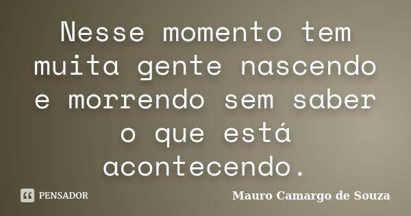 Nesse momento tem muita gente nascendo e morrendo sem saber o que está acontecendo.... Frase de Mauro Camargo de Souza.