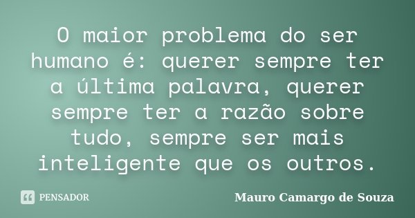 O maior problema do ser humano é: querer sempre ter a última palavra, querer sempre ter a razão sobre tudo, sempre ser mais inteligente que os outros.... Frase de Mauro Camargo de Souza.