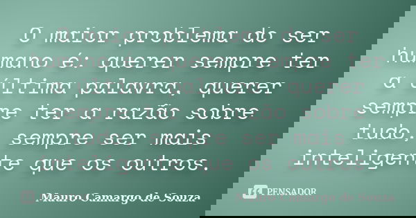 O maior problema do ser humano é: querer sempre ter a última palavra, querer sempre ter a razão sobre tudo, sempre ser mais inteligente que os outros.... Frase de Mauro Camargo de Souza.
