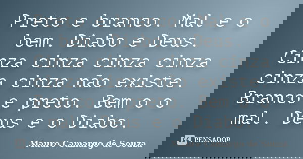 Preto e branco. Mal e o bem. Diabo e Deus. Cinza cinza cinza cinza cinza cinza não existe. Branco e preto. Bem o o mal. Deus e o Diabo.... Frase de Mauro Camargo de Souza.