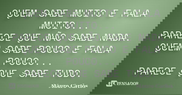 QUEM SABE MUITO E FALA MUITO... PARECE QUE NÃO SABE NADA. QUEM SABE POUCO E FALA POUCO... PARECE QUE SABE TUDO.... Frase de Mauro Carlos.