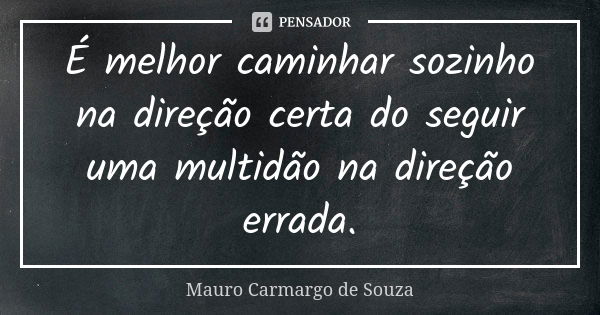 É melhor caminhar sozinho na direção certa do seguir uma multidão na direção errada.... Frase de Mauro Carmargo de Souza.