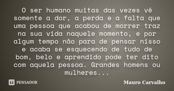 O ser humano muitas das vezes vê somente a dor, a perda e a falta que uma pessoa que acabou de morrer traz na sua vida naquele momento, e por algum tempo não pa... Frase de Mauro Carvalho.