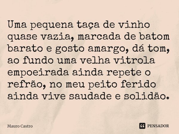⁠Uma pequena taça de vinho quase vazia, marcada de batom barato e gosto amargo, dá tom, ao fundo uma velha vitrola empoeirada ainda repete o refrão, no meu peit... Frase de Mauro Castro.