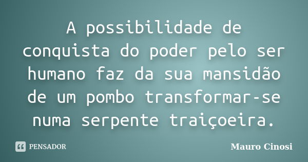 A possibilidade de conquista do poder pelo ser humano faz da sua mansidão de um pombo transformar-se numa serpente traiçoeira.... Frase de Mauro Cinosi.