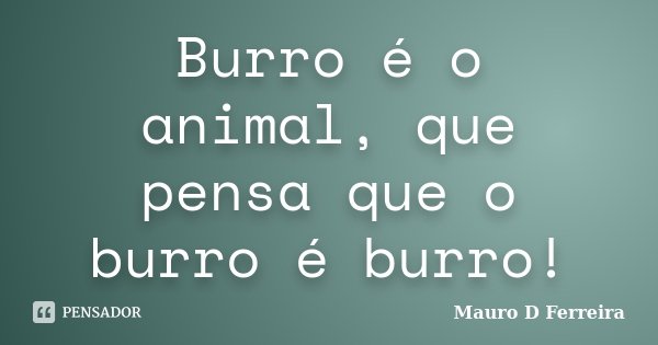 Burro é o animal, que pensa que o burro... Mauro D Ferreira - Pensador