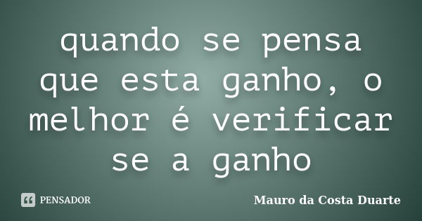 quando se pensa que esta ganho, o melhor é verificar se a ganho... Frase de Mauro da Costa Duarte.