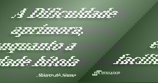 A Dificuldade aprimora, enquanto a facilidade bitola... Frase de Mauro de Sousa.