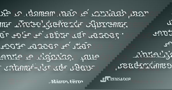 Se o homem não é criado por uma Inteligência Suprema, então ele é obra do acaso; e este acaso é tão inteligente e lógico, que poderíamos chamá-lo de Deus... Frase de Mauro Ferro.