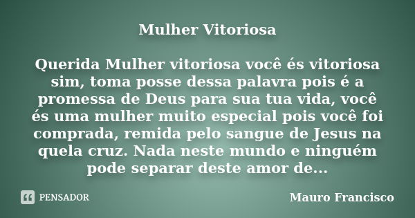 Mulher Vitoriosa Querida Mulher vitoriosa você és vitoriosa sim, toma posse dessa palavra pois é a promessa de Deus para sua tua vida, você és uma mulher muito ... Frase de Mauro Francisco.