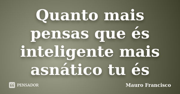 Quanto mais pensas que és inteligente mais asnático tu és... Frase de Mauro Francisco.