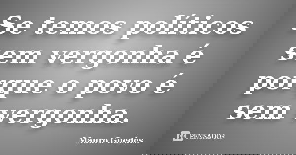 Se temos políticos sem vergonha é porque o povo é sem vergonha.... Frase de Mauro Guedes.