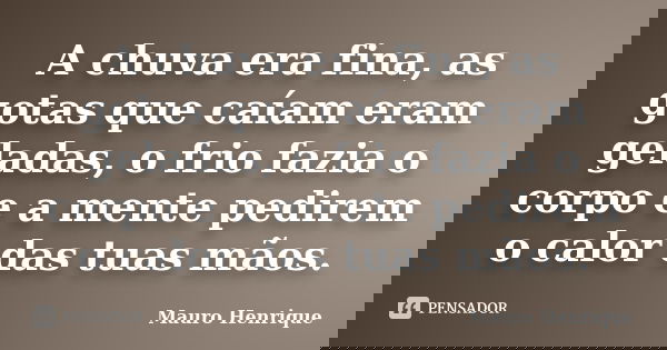A chuva era fina, as gotas que caíam eram geladas, o frio fazia o corpo e a mente pedirem o calor das tuas mãos.... Frase de Mauro Henrique.