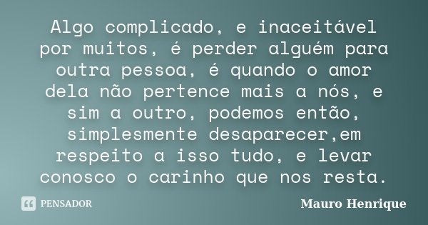 Algo complicado, e inaceitável por muitos, é perder alguém para outra pessoa, é quando o amor dela não pertence mais a nós, e sim a outro, podemos então, simple... Frase de Mauro Henrique.