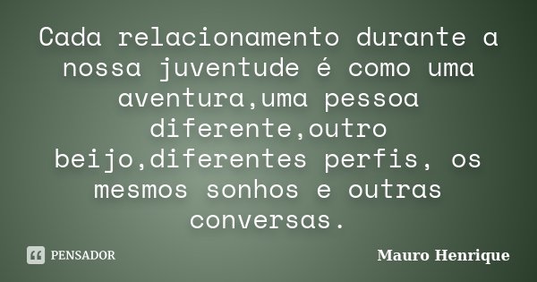 Cada relacionamento durante a nossa juventude é como uma aventura,uma pessoa diferente,outro beijo,diferentes perfis, os mesmos sonhos e outras conversas.... Frase de Mauro Henrique.