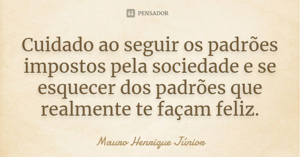 Cuidado ao seguir os padrões impostos pela sociedade e se esquecer dos padrões que realmente te façam feliz.... Frase de Mauro Henrique Júnior.