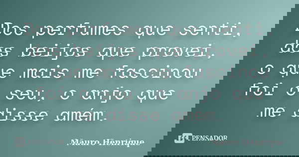 Dos perfumes que senti, dos beijos que provei, o que mais me fascinou foi o seu, o anjo que me disse amém.... Frase de Mauro Henrique.