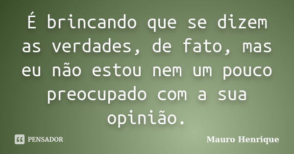 É brincando que se dizem as verdades, de fato, mas eu não estou nem um pouco preocupado com a sua opinião.... Frase de Mauro Henrique.