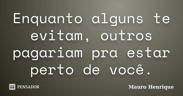 Enquanto alguns te evitam, outros pagariam pra estar perto de você.... Frase de Mauro Henrique.