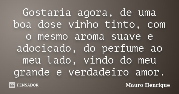 Gostaria agora, de uma boa dose vinho tinto, com o mesmo aroma suave e adocicado, do perfume ao meu lado, vindo do meu grande e verdadeiro amor.... Frase de Mauro Henrique.