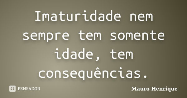 Imaturidade nem sempre tem somente idade, tem consequências.... Frase de Mauro Henrique.