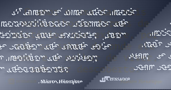 O amor é uma das mais maravilhosas formas de mistérios que existe, por não se saber de onde ele vem, e o melhor de viver, sem ser descoberto.... Frase de Mauro Henrique.