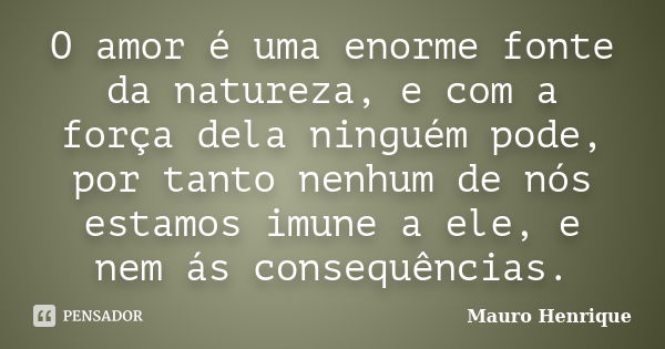 O amor é uma enorme fonte da natureza, e com a força dela ninguém pode, por tanto nenhum de nós estamos imune a ele, e nem ás consequências.... Frase de Mauro Henrique.