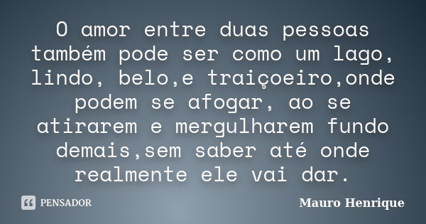 O amor entre duas pessoas também pode ser como um lago, lindo, belo,e traiçoeiro,onde podem se afogar, ao se atirarem e mergulharem fundo demais,sem saber até o... Frase de Mauro Henrique.