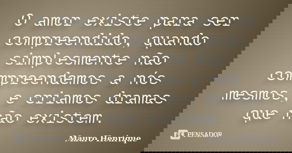 O amor existe para ser compreendido, quando simplesmente não compreendemos a nós mesmos, e criamos dramas que não existem.... Frase de Mauro Henrique.