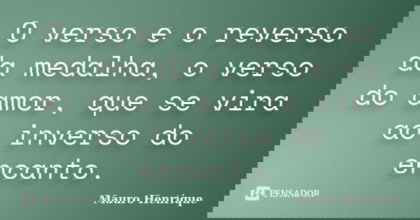O verso e o reverso da medalha, o verso do amor, que se vira ao inverso do encanto.... Frase de Mauro Henrique.