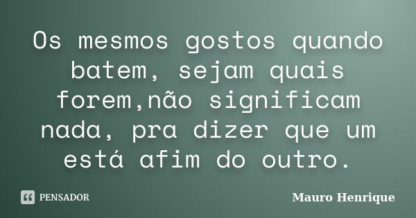 Os mesmos gostos quando batem, sejam quais forem,não significam nada, pra dizer que um está afim do outro.... Frase de Mauro Henrique.