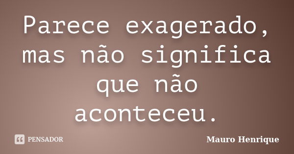 Parece exagerado, mas não significa que não aconteceu.... Frase de Mauro Henrique.