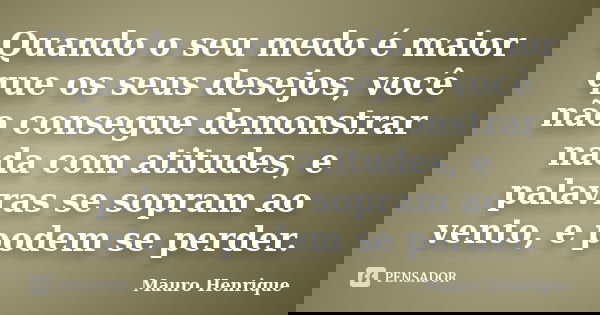 Quando o seu medo é maior que os seus desejos, você não consegue demonstrar nada com atitudes, e palavras se sopram ao vento, e podem se perder.... Frase de Mauro Henrique.