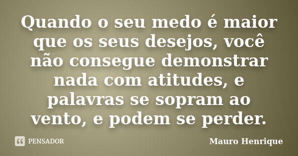 Quando o seu medo é maior que os seus desejos, você não consegue demonstrar nada com atitudes, e palavras se sopram ao vento, e podem se perder.... Frase de Mauro Henrique.