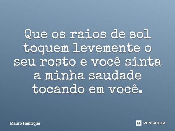 Que os raios de sol toquem levemente o seu rosto e você sinta a minha saudade tocando em você.... Frase de Mauro Henrique.