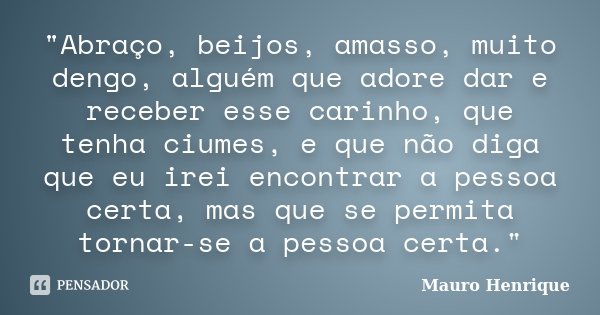 "Abraço, beijos, amasso, muito dengo, alguém que adore dar e receber esse carinho, que tenha ciumes, e que não diga que eu irei encontrar a pessoa certa, m... Frase de Mauro Henrique.