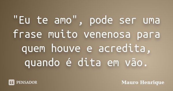 "Eu te amo", pode ser uma frase muito venenosa para quem houve e acredita, quando é dita em vão.... Frase de Mauro Henrique.