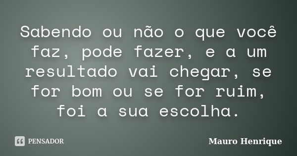 Sabendo ou não o que você faz, pode fazer, e a um resultado vai chegar, se for bom ou se for ruim, foi a sua escolha.... Frase de Mauro Henrique.