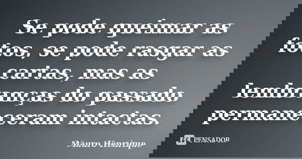 Se pode queimar as fotos, se pode rasgar as cartas, mas as lembranças do passado permaneceram intactas.... Frase de Mauro Henrique.