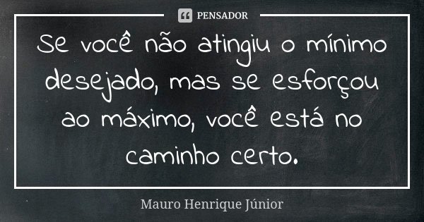 Se você não atingiu o mínimo desejado, mas se esforçou ao máximo, você está no caminho certo.... Frase de Mauro Henrique Júnior.